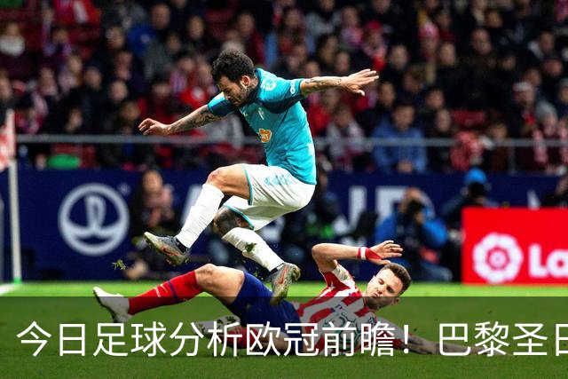 今日足球分析欧冠前瞻！巴黎圣日耳曼 vs 巴塞罗那基本面解读，卫冕冠军对上西甲劲旅