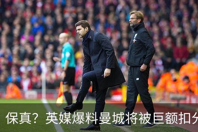 保真？英媒爆料曼城将被巨额扣分，后两季得踢英冠