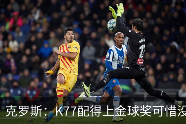 克罗斯：K77配得上金球奖可惜没参加世界杯，本来他很有胜算