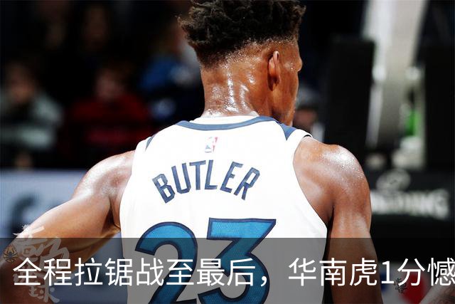 全程拉锯战至最后，华南虎1分憾负
