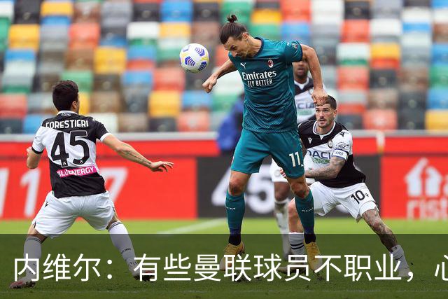 内维尔：有些曼联球员不职业，心思根本没放在球队上