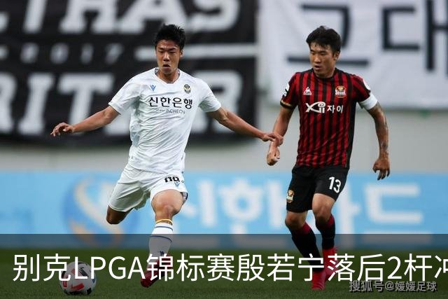 别克LPGA锦标赛殷若宁落后2杆冲冠！崔慧珍领先