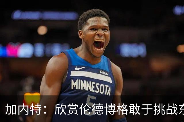 加内特：欣赏伦德博格敢于挑战东契奇 但卢卡肯定会记住这件事