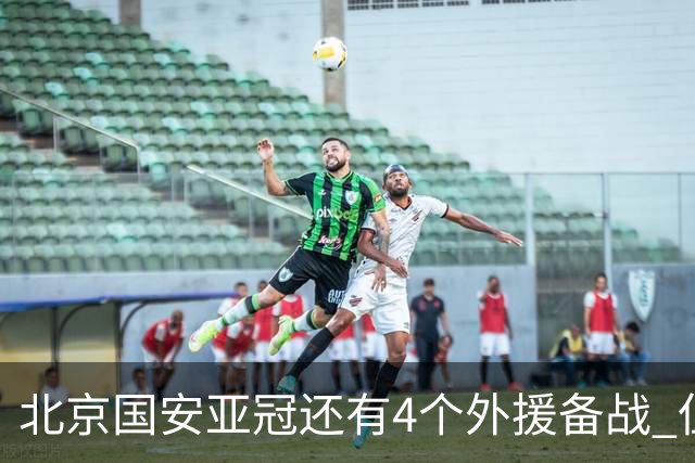 北京国安亚冠还有4个外援备战 但足协杯只能用张玉宁死磕跟海港半决赛