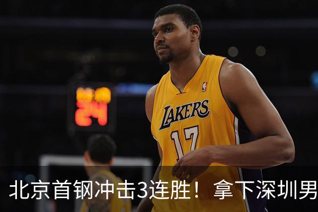 北京首钢冲击3连胜！拿下深圳男篮，赵睿对位贺希宁，央视直播