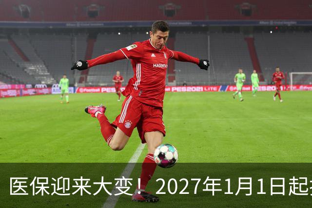 医保迎来大变！2027年1月1日起执行，农民朋友早点了解
