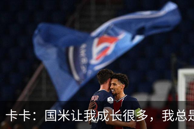 卡卡：国米让我成长很多，我总是把竞争看作是让我成长的事情