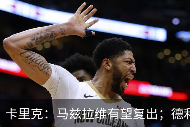 卡里克：马兹拉维有望复出；德利赫特恢复良好，但还需要耐心