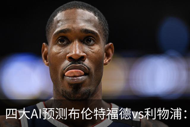 四大AI预测布伦特福德vs利物浦：四家一致看好红军客胜