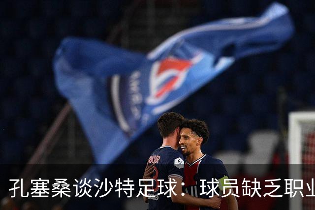 孔塞桑谈沙特足球：球员缺乏职业意识，甚至不参加训练
