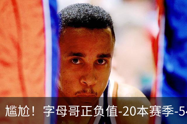 尴尬！字母哥正负值-20本赛季-54 他不在热火才有高潮
