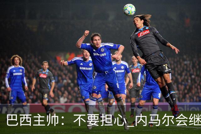 巴西主帅：不要担心 内马尔会继续踢世界杯