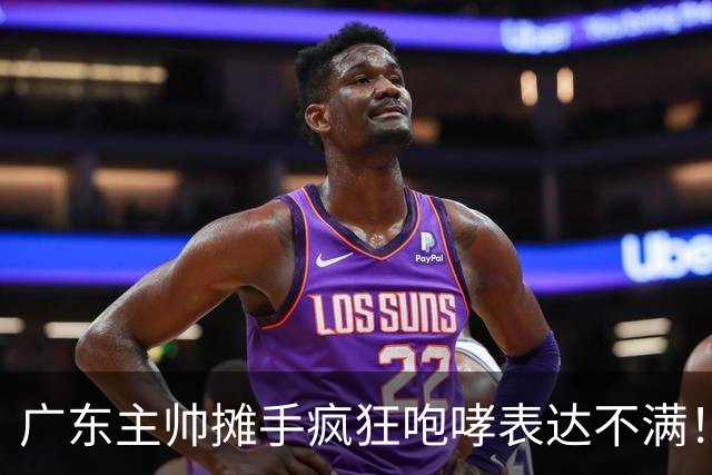 广东主帅摊手疯狂咆哮表达不满！焦泊乔篮下空篮不中逗笑现场球迷