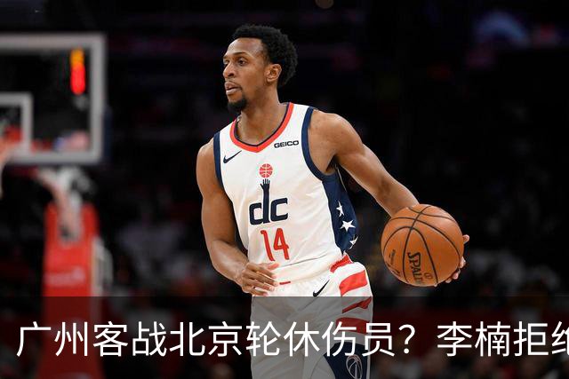 广州客战北京轮休伤员？李楠拒绝放水58分狂胜深圳恐是前车之鉴