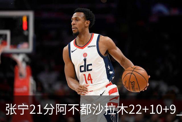张宁21分阿不都沙拉木22+10+9 山西险胜新疆