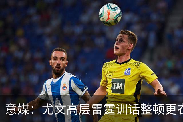意媒：尤文高层雷霆训话整顿更衣室，明确表态所有人都难辞其咎