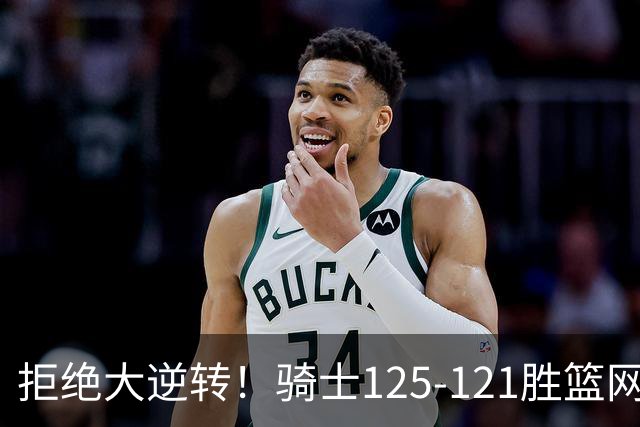 拒绝大逆转！骑士125-121胜篮网！此战看到4个事实：哈登令人担忧
