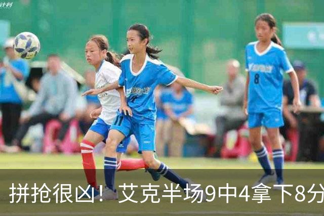 拼抢很凶！艾克半场9中4拿下8分7篮板 4前场篮板