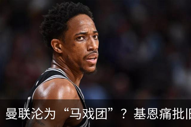 曼联沦为“马戏团”？基恩痛批旧主，但他真能取代卡里克吗？