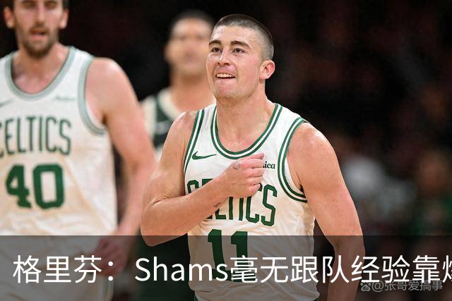 格里芬：Shams毫无跟队经验靠爆料上位 出错了也无需担责像个政客
