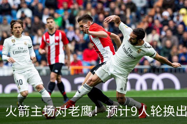 火箭主场对老鹰！预计9人轮换出炉：范乔丹复出，饼皇上位，3射手齐聚2阵