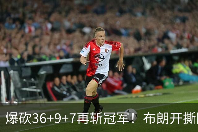 爆砍36+9+7再斩冠军！布朗开撕图图！彻底决裂！