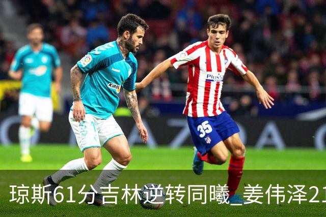 琼斯61分吉林逆转同曦 姜伟泽21+7姜宇星18分
