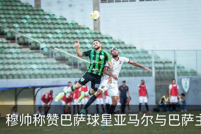 穆帅称赞巴萨球星亚马尔与巴萨主帅弗里克，但拒绝为他们调整自身战术