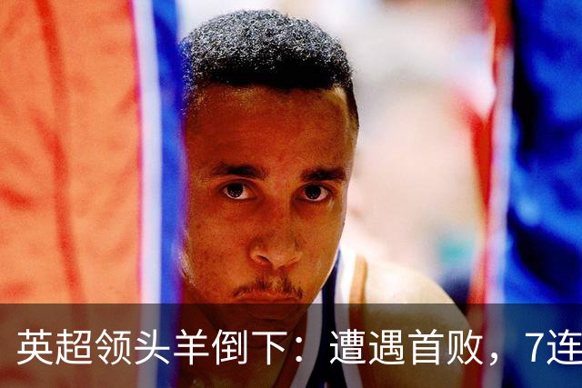 英超领头羊倒下：遭遇首败，7连胜被终结，埃梅里神了：率队4连胜