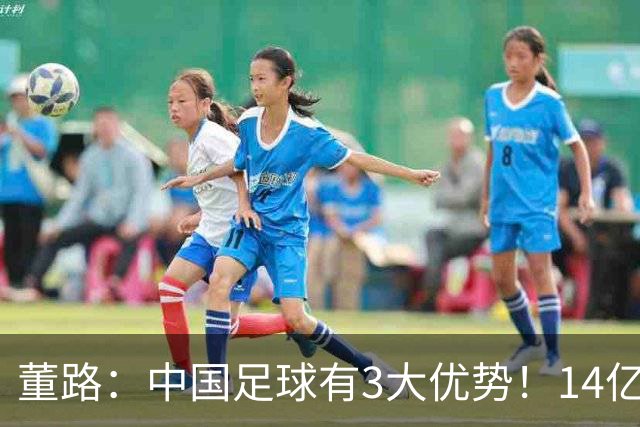 董路：中国足球有3大优势！14亿人口+身体素质 五千年中华文明
