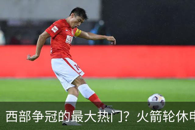 西部争冠的最大热门？火箭轮休申京照样5连胜