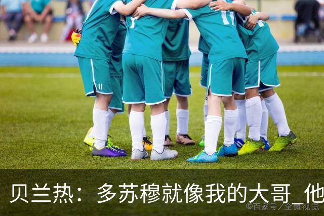 贝兰热：多苏穆就像我的大哥 他一直在推着我进步