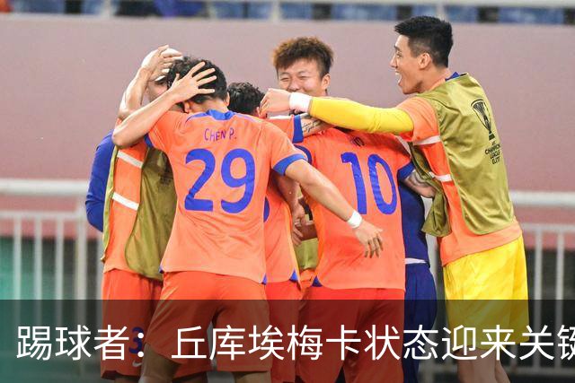 踢球者：丘库埃梅卡状态迎来关键转折，但仍不具备打满90分钟体能