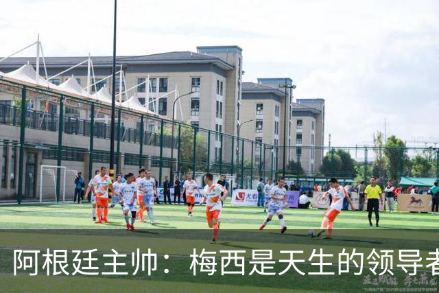 阿根廷主帅：梅西是天生的领导者 是历史最佳