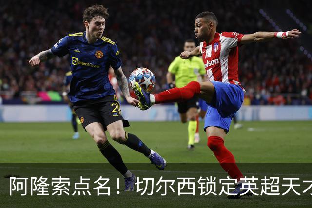 阿隆索点名！切尔西锁定英超天才！冬窗 9000 万砸英格兰中场