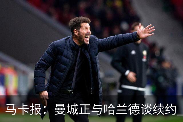 马卡报：曼城正与哈兰德谈续约 若成将成英超顶薪