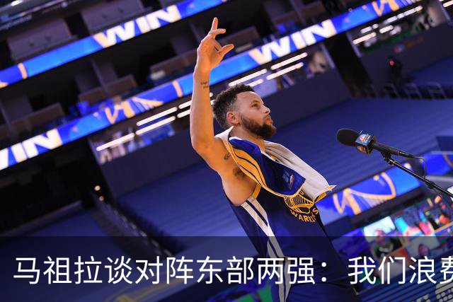 马祖拉谈对阵东部两强：我们浪费了太多机会 很多失误完全不该有