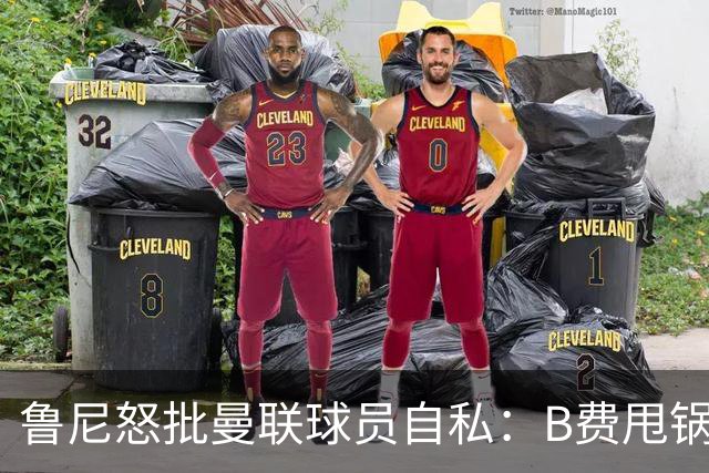 鲁尼怒批曼联球员自私：B费甩锅暴露责任感缺失