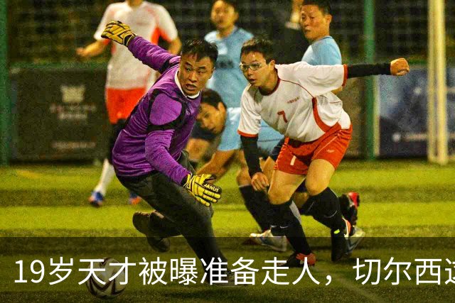 19岁天才被曝准备走人，切尔西这笔账怎么算