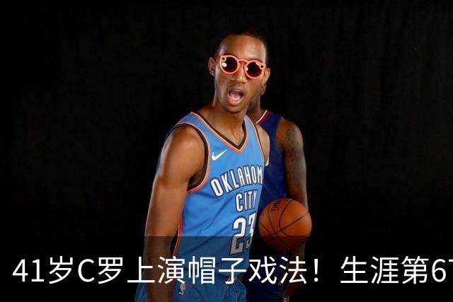 41岁C罗上演帽子戏法！生涯第67次，已进985球，距离千球只剩15球