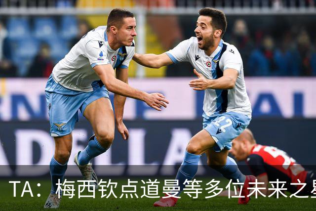 TA：梅西钦点道曼等多位未来之星，这份光环是祝福也可能是枷锁