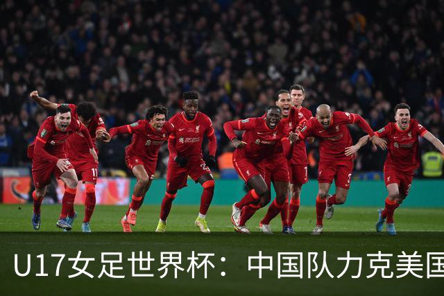 U17女足世界杯：中国队力克美国队 三战全胜小组头名出线